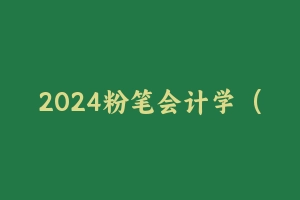 2024粉笔会计学（新大纲更新中） [44.89 GB] - 军队文职
[机构视频]