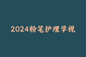 2024粉笔护理学视频课程（补充新大纲） [12.69 GB] - 军队文职
[机构视频]