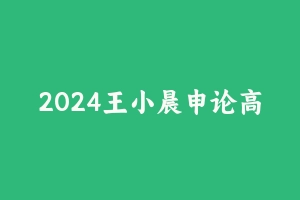 2024王小晨申论高分课 [1.04 GB] - 2024省考