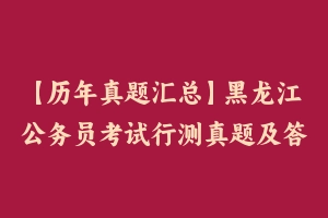 【历年真题汇总】黑龙江公务员考试行测真题及答案2011-2021 - 行测真题