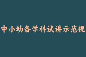 中小幼各学科试讲示范视频合集 - 教师资格证面试视频