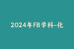 2024年FB学科-化学 [23.11 GB] - 教师资格证笔试视频