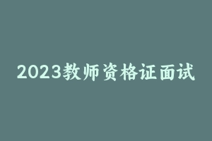 2023教师资格证面试-zg小学 [63.18 GB] - 教师资格证面试视频