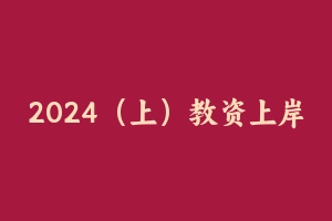 2024（上）教资上岸包 [302.11 MB] - 教师资格证真题资料