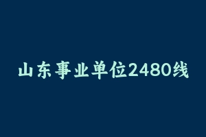 山东事业单位2480线上集训营-超G [8.93 GB] - 事业编考试视频