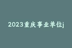 2023重庆事业单位jbc：职测+综应A [44.34 GB] - 事业编考试视频