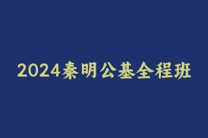 2024秦明公基全程班 [2.70 GB] - 事业编考试视频