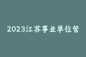 2023江苏事业单位管理类密卷 [5.54 MB] - 事业编考试笔记