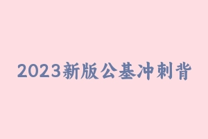 2023新版公基冲刺背诵笔记 [61.16 MB] - 事业编考试笔记