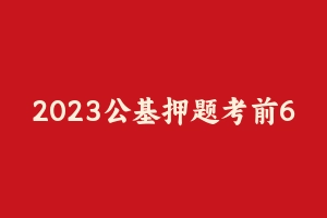 2023公基押题考前6套卷 [13.88 MB] - 事业编考试笔记