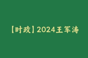 【时政】2024王军涛通用时政刷题班 [3.55 GB] - 王军涛