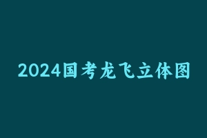 2024国考龙飞立体图推精讲班【全】 [1.39 GB] - 龙飞