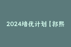 2024培优计划【郭熙】言语专项全家桶【全！】 [8.64 GB] - 郭熙