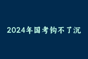 2024年国考钩不了沉逻辑判断 [3.74 GB] - 钩不了沉