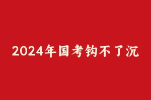 2024年国考钩不了沉大作文 [4.24 GB] - 钩不了沉