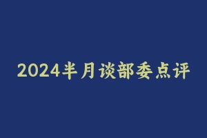 2024半月谈部委点评（读时评，学面试） [6.80 GB] - 半月谈